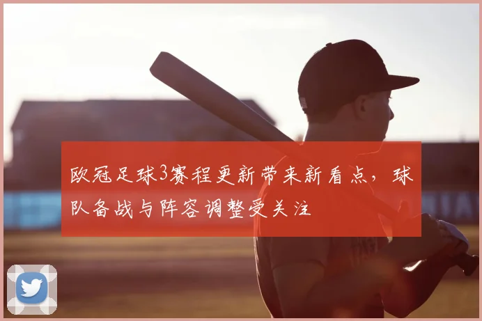 欧冠足球3赛程更新带来新看点,球队备战与阵容调整受关注