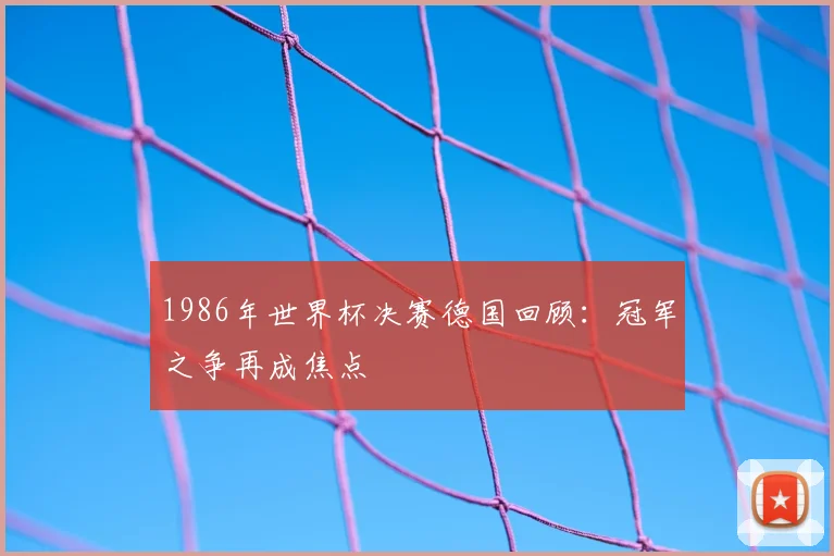 1986年世界杯决赛德国回顾:冠军之争再成焦点