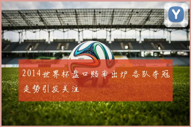 2014世界杯盘口赔率出炉 各队夺冠走势引发关注