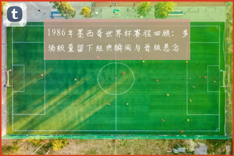 1986年墨西哥世界杯赛程回顾:多场较量留下经典瞬间与晋级悬念