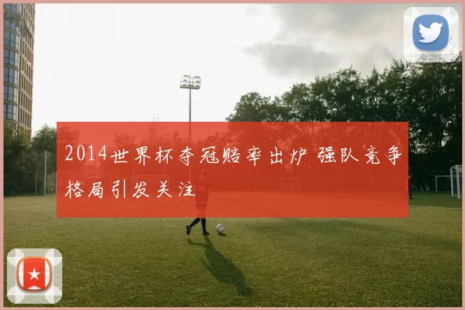 2014世界杯夺冠赔率出炉 强队竞争格局引发关注