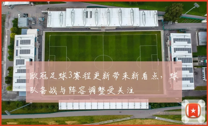 欧冠足球3赛程更新带来新看点,球队备战与阵容调整受关注