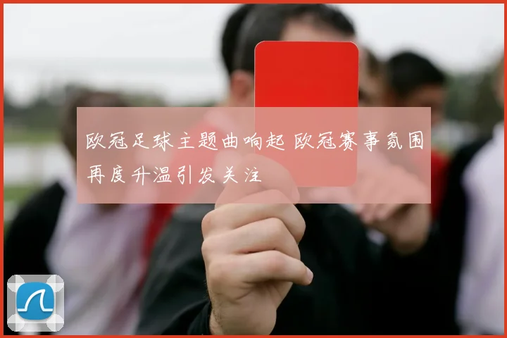 欧冠足球主题曲响起 欧冠赛事氛围再度升温引发关注