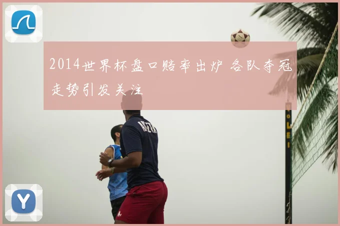 2014世界杯盘口赔率出炉 各队夺冠走势引发关注