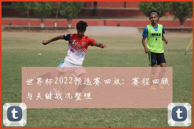 世界杯2022预选赛回放:赛程回顾与关键战况整理