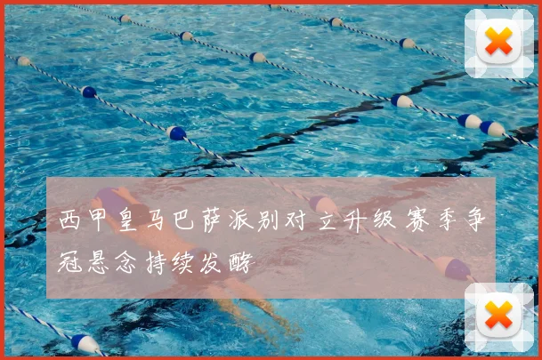 西甲皇马巴萨派别对立升级 赛季争冠悬念持续发酵