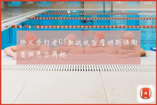 热火步行者G5激战收官詹姆斯领衔晋级悬念再起