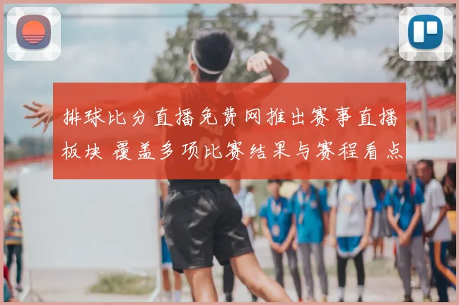 排球比分直播免费网推出赛事直播板块 覆盖多项比赛结果与赛程看点