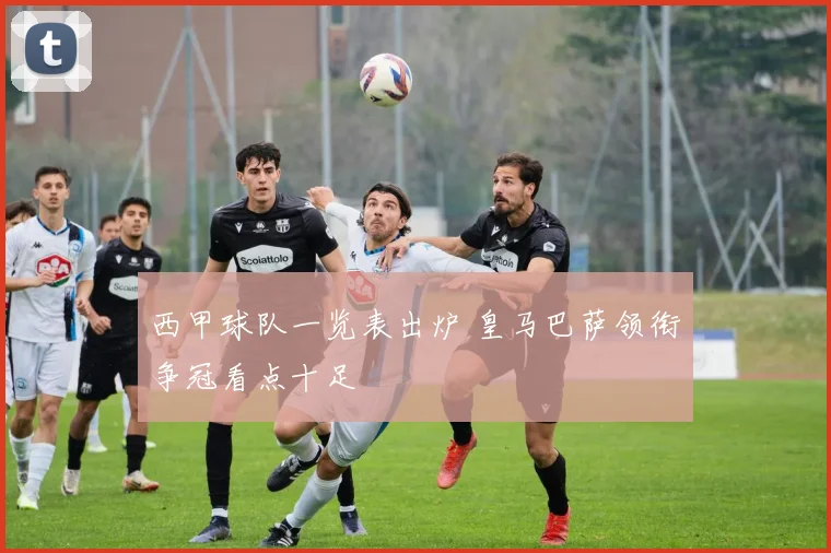 西甲球队一览表出炉 皇马巴萨领衔争冠看点十足